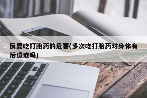 卖打胎药流产药微信反复吃打胎药的危害(多次吃打胎药对身体有后遗症吗)