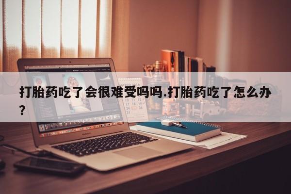 卖打胎药流产药微信打胎药吃了会很难受吗吗.打胎药吃了怎么办？