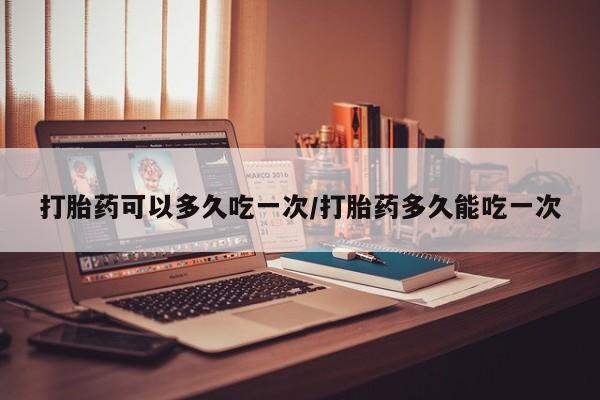 卖打胎药流产药微信打胎药可以多久吃一次/打胎药多久能吃一次