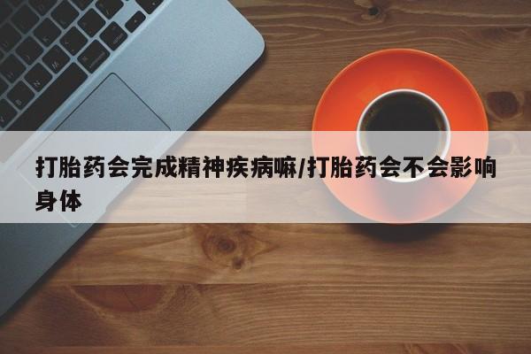 卖打胎药流产药微信打胎药会完成精神疾病嘛/打胎药会不会影响身体