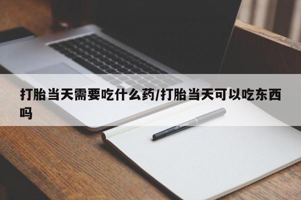 卖打胎药流产药微信打胎当天需要吃什么药/打胎当天可以吃东西吗