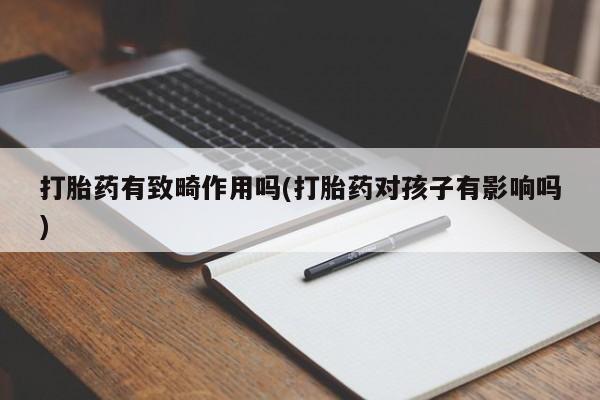 卖打胎药流产药微信打胎药有致畸作用吗(打胎药对孩子有影响吗)
