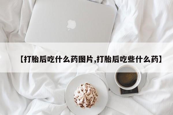 卖打胎药流产药微信【打胎后吃什么药图片,打胎后吃些什么药】