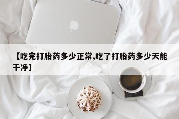 卖打胎药流产药微信【吃完打胎药多少正常,吃了打胎药多少天能干净】