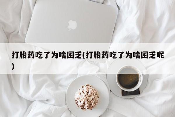 卖打胎药流产药微信打胎药吃了为啥困乏(打胎药吃了为啥困乏呢)