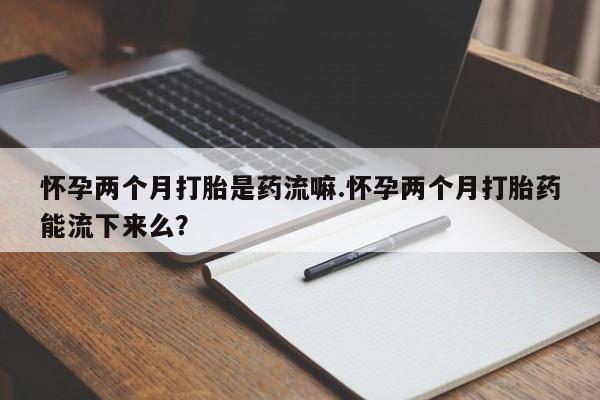 卖打胎药流产药微信怀孕两个月打胎是药流嘛.怀孕两个月打胎药能流下来么？