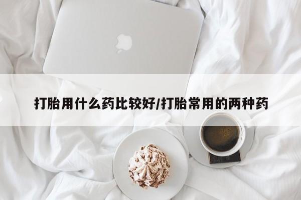 卖打胎药流产药微信打胎用什么药比较好/打胎常用的两种药