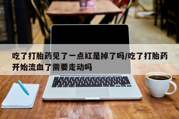 卖打胎药流产药微信吃了打胎药见了一点红是掉了吗/吃了打胎药开始流血了需要走动吗