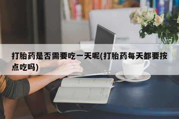 卖打胎药流产药微信打胎药是否需要吃一天呢(打胎药每天都要按点吃吗)