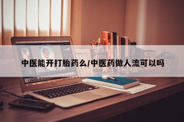 卖打胎药流产药微信中医能开打胎药么/中医药做人流可以吗