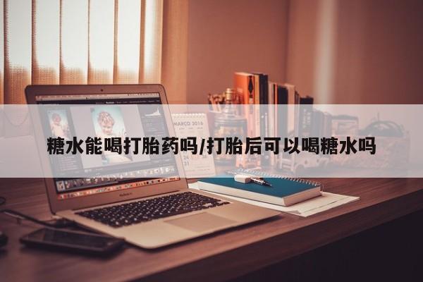 卖打胎药流产药微信糖水能喝打胎药吗/打胎后可以喝糖水吗