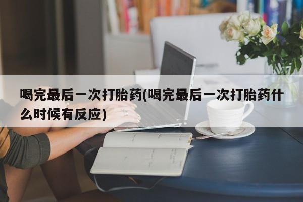 卖打胎药流产药微信喝完最后一次打胎药(喝完最后一次打胎药什么时候有反应)