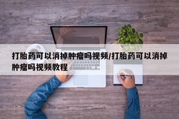 卖打胎药流产药微信打胎药可以消掉肿瘤吗视频/打胎药可以消掉肿瘤吗视频教程