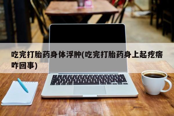 卖打胎药流产药微信吃完打胎药身体浮肿(吃完打胎药身上起疙瘩咋回事)