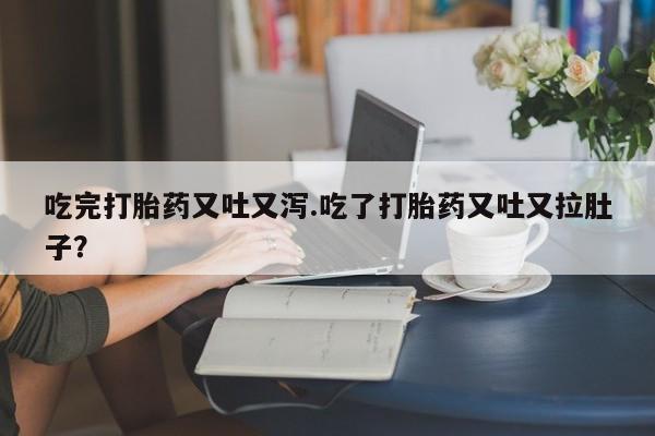 卖打胎药流产药微信吃完打胎药又吐又泻.吃了打胎药又吐又拉肚子?