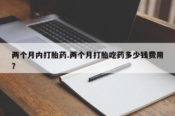 卖打胎药流产药微信两个月内打胎药.两个月打胎吃药多少钱费用？