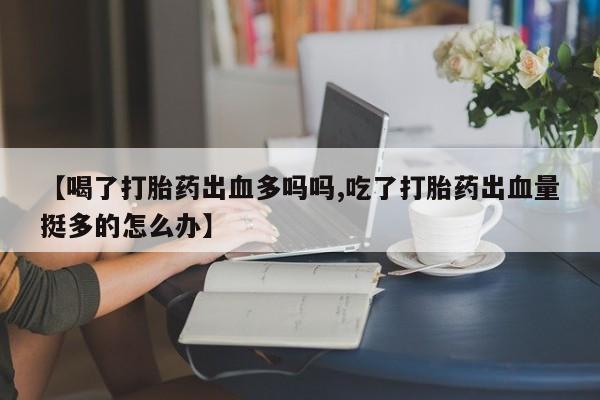 卖打胎药流产药微信【喝了打胎药出血多吗吗,吃了打胎药出血量挺多的怎么办】