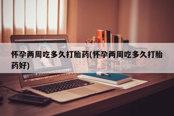 卖打胎药流产药微信怀孕两周吃多久打胎药(怀孕两周吃多久打胎药好)