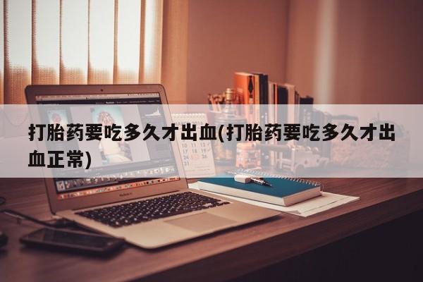 卖打胎药流产药微信打胎药要吃多久才出血(打胎药要吃多久才出血正常)