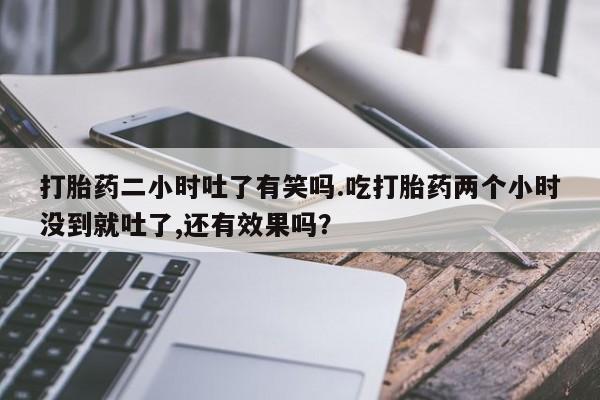 卖打胎药流产药微信打胎药二小时吐了有笑吗.吃打胎药两个小时没到就吐了,还有效果吗？