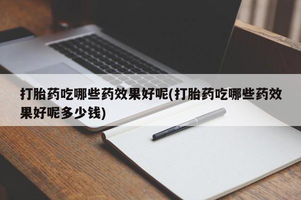 卖打胎药流产药微信打胎药吃哪些药效果好呢(打胎药吃哪些药效果好呢多少钱)
