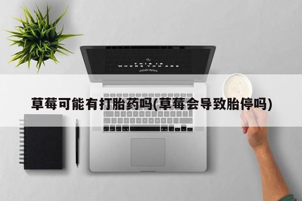 卖打胎药流产药微信草莓可能有打胎药吗(草莓会导致胎停吗)
