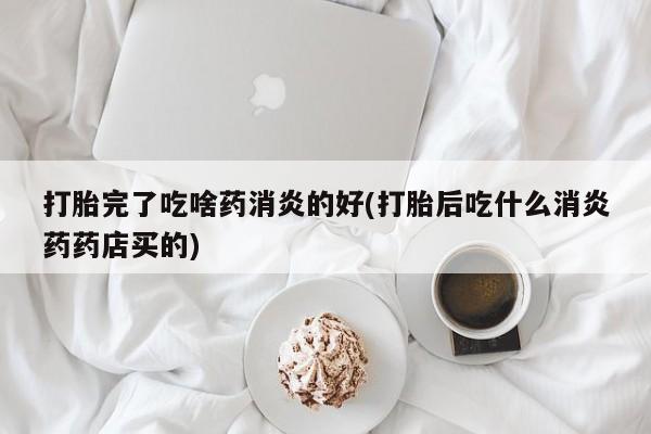 卖打胎药流产药微信打胎完了吃啥药消炎的好(打胎后吃什么消炎药药店买的)