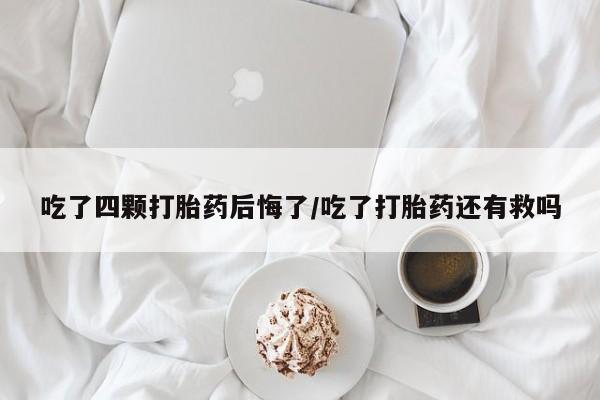 卖打胎药流产药微信吃了四颗打胎药后悔了/吃了打胎药还有救吗