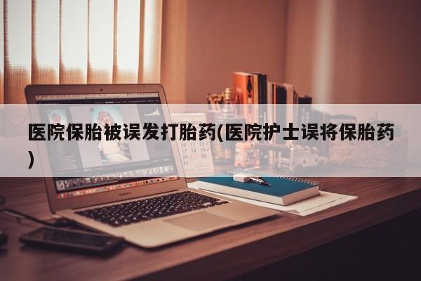 卖打胎药流产药微信医院保胎被误发打胎药(医院护士误将保胎药)