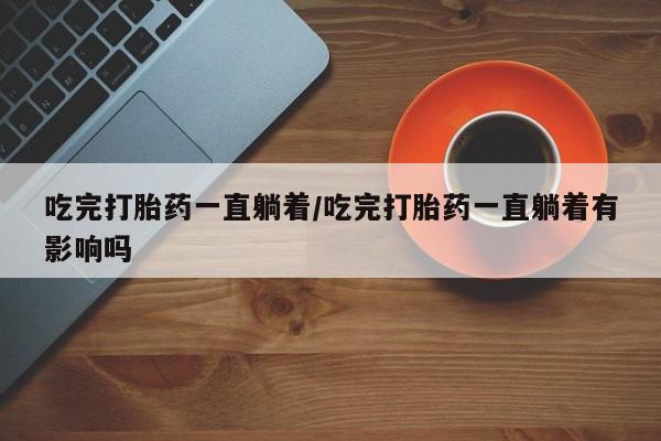 卖打胎药流产药微信吃完打胎药一直躺着/吃完打胎药一直躺着有影响吗