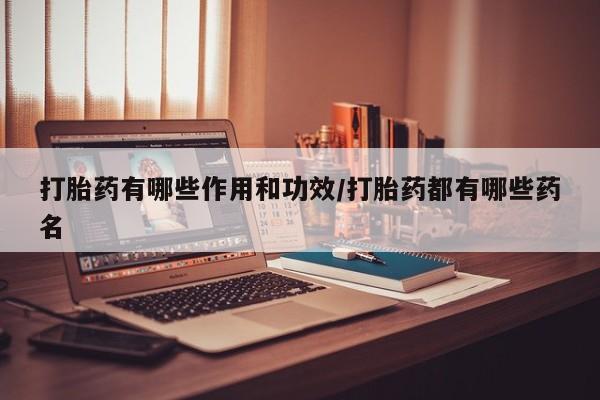 卖打胎药流产药微信打胎药有哪些作用和功效/打胎药都有哪些药名