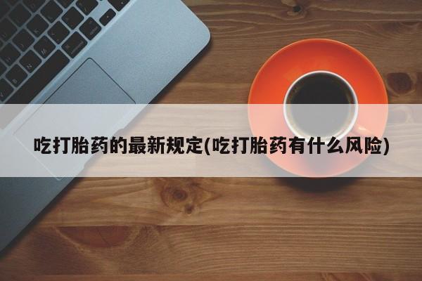 卖打胎药流产药微信吃打胎药的最新规定(吃打胎药有什么风险)