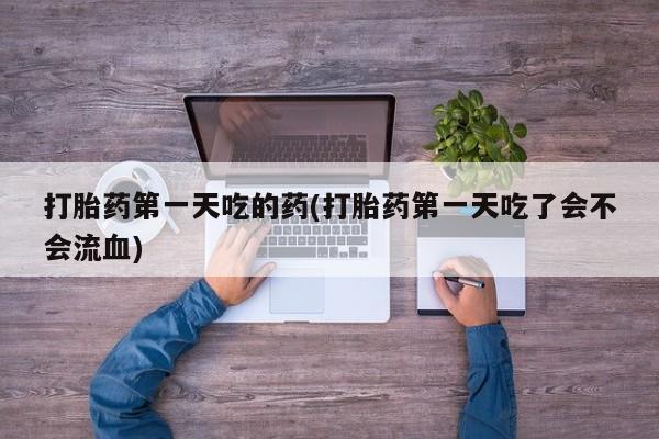 卖打胎药流产药微信打胎药第一天吃的药(打胎药第一天吃了会不会流血)
