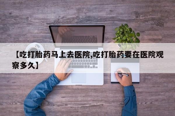 卖打胎药流产药微信【吃打胎药马上去医院,吃打胎药要在医院观察多久】
