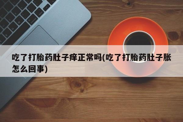 卖打胎药流产药微信吃了打胎药肚子痒正常吗(吃了打胎药肚子胀怎么回事)