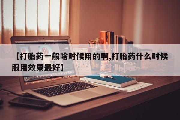 卖打胎药流产药微信【打胎药一般啥时候用的啊,打胎药什么时候服用效果最好】