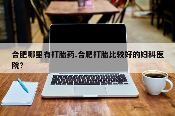 卖打胎药流产药微信合肥哪里有打胎药.合肥打胎比较好的妇科医院？