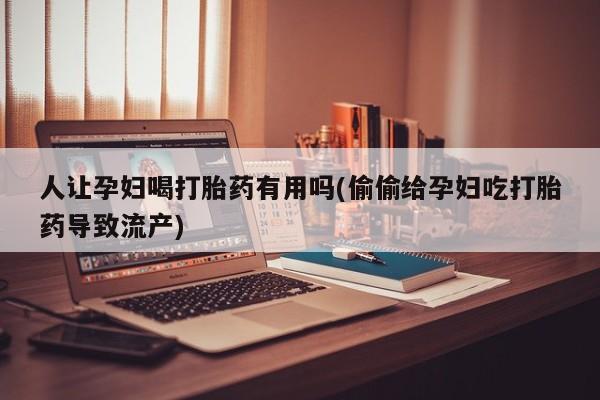 卖打胎药流产药微信人让孕妇喝打胎药有用吗(偷偷给孕妇吃打胎药导致流产)