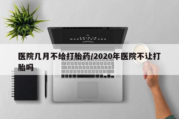 卖打胎药流产药微信医院几月不给打胎药/2020年医院不让打胎吗