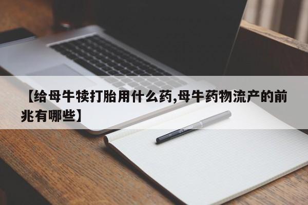 卖打胎药流产药微信【给母牛犊打胎用什么药,母牛药物流产的前兆有哪些】