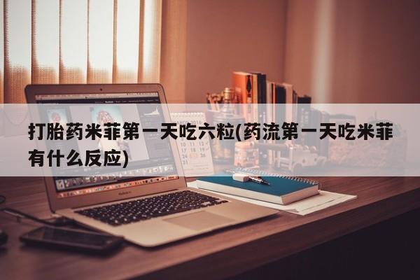 卖打胎药流产药微信打胎药米菲第一天吃六粒(药流第一天吃米菲有什么反应)