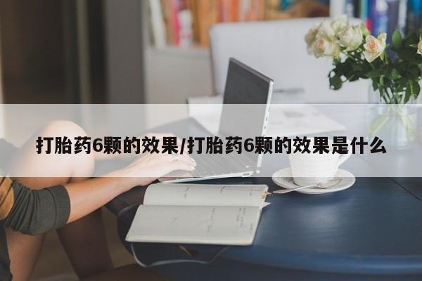 卖打胎药流产药微信打胎药6颗的效果/打胎药6颗的效果是什么