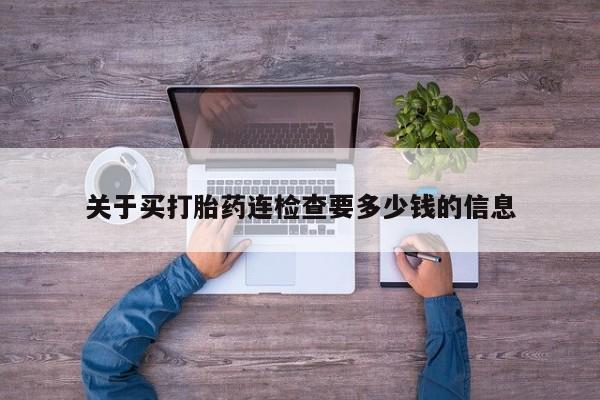 卖打胎药流产药微信关于买打胎药连检查要多少钱的信息