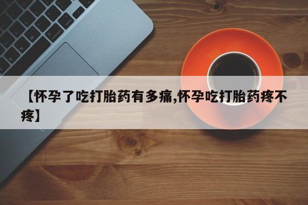 卖打胎药流产药微信【怀孕了吃打胎药有多痛,怀孕吃打胎药疼不疼】