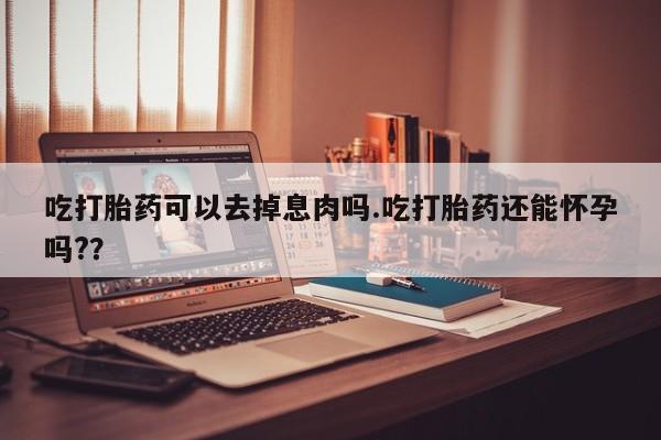 卖打胎药流产药微信吃打胎药可以去掉息肉吗.吃打胎药还能怀孕吗??