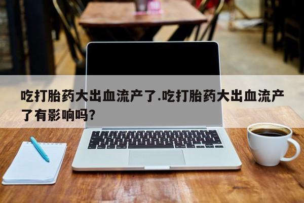 卖打胎药流产药微信吃打胎药大出血流产了.吃打胎药大出血流产了有影响吗？