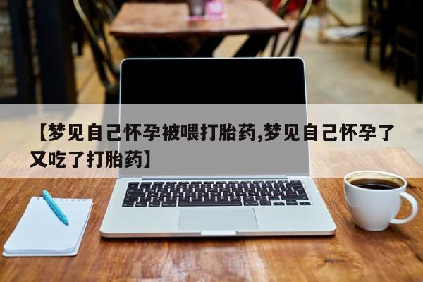 卖打胎药流产药微信【梦见自己怀孕被喂打胎药,梦见自己怀孕了又吃了打胎药】
