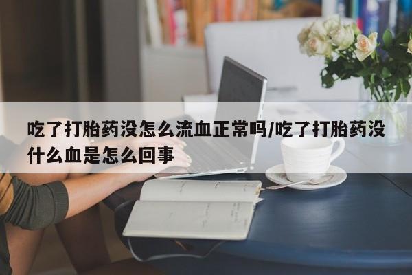 卖打胎药流产药微信吃了打胎药没怎么流血正常吗/吃了打胎药没什么血是怎么回事