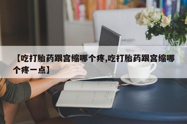 卖打胎药流产药微信【吃打胎药跟宫缩哪个疼,吃打胎药跟宫缩哪个疼一点】