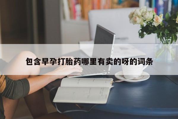 卖打胎药流产药微信包含早孕打胎药哪里有卖的呀的词条
